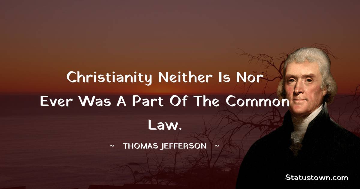 Christianity neither is nor ever was a part of the common law. -  Thomas Jefferson quotes