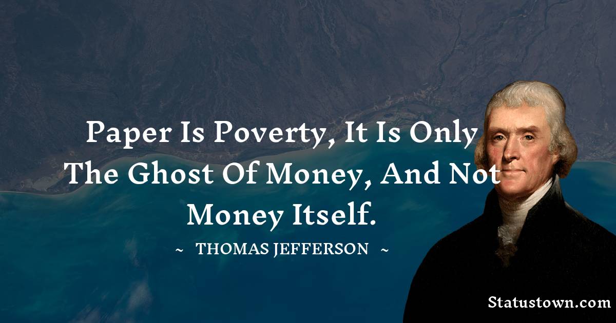 Paper is poverty, it is only the ghost of money, and not money itself. -  Thomas Jefferson quotes