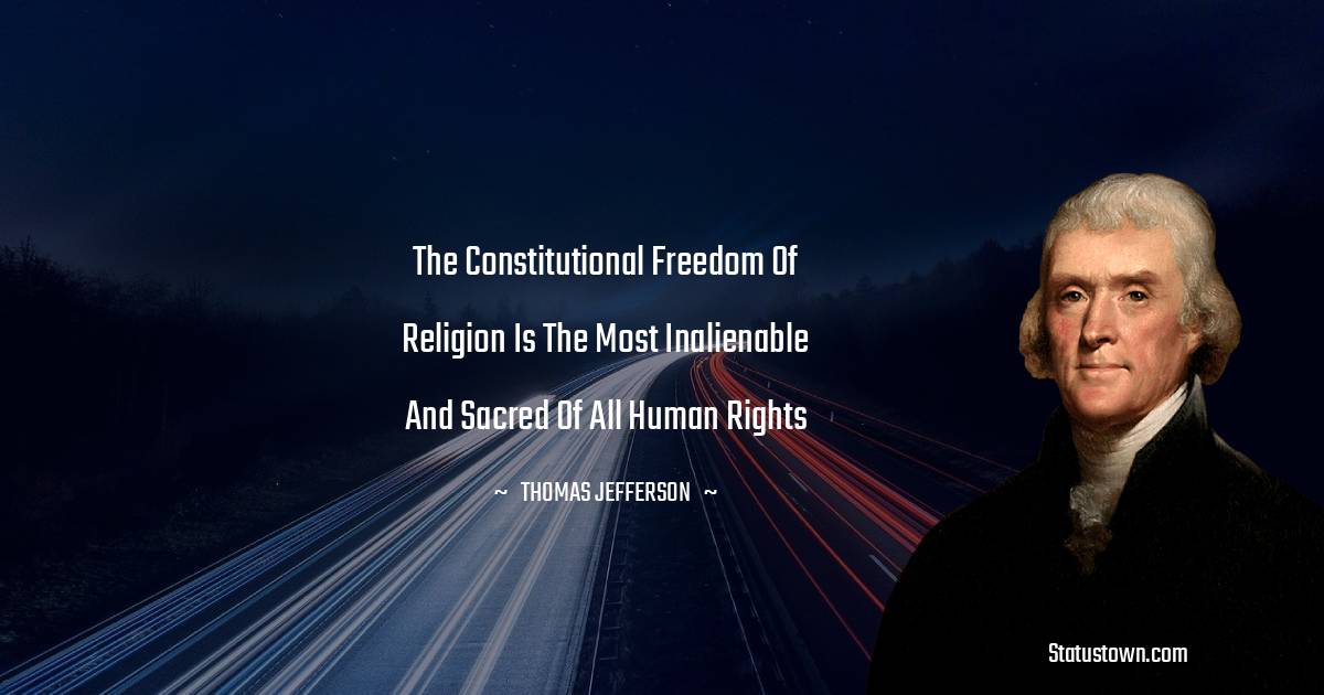 The constitutional freedom of religion is the most inalienable and sacred of all human rights -  Thomas Jefferson quotes