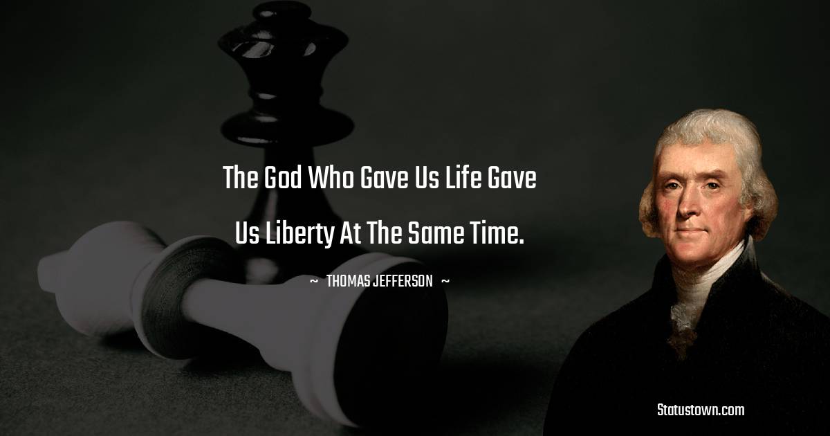  Thomas Jefferson Quotes - The God who gave us life gave us liberty at the same time.