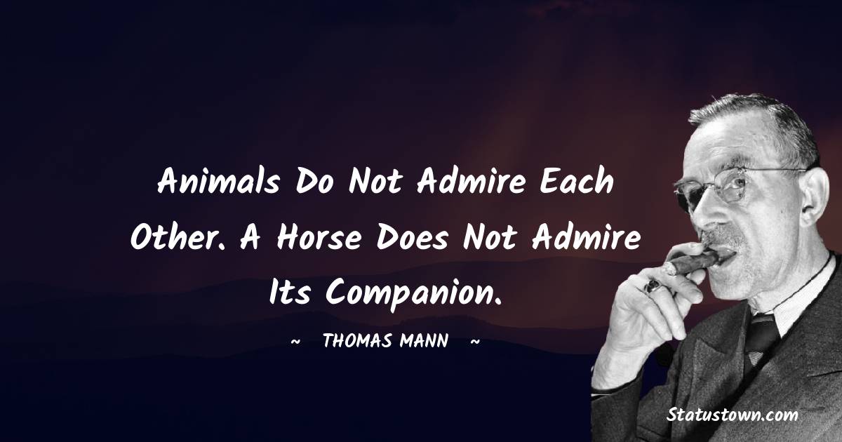 Thomas Mann Quotes - Animals do not admire each other. A horse does not admire its companion.