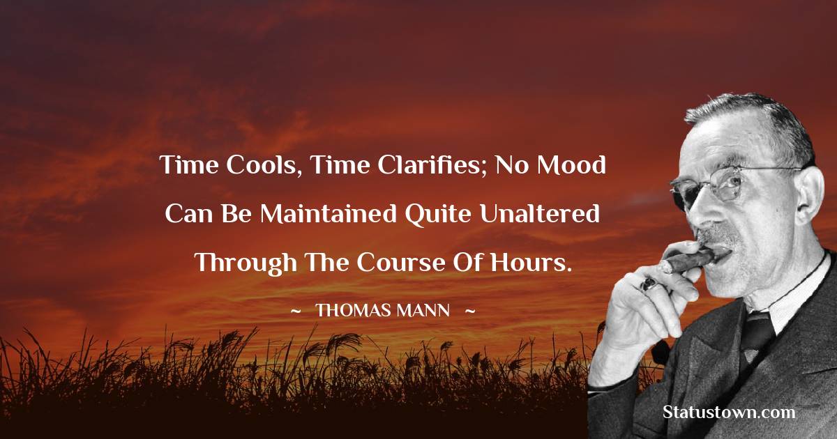 Thomas Mann Quotes - Time cools, time clarifies; no mood can be maintained quite unaltered through the course of hours.