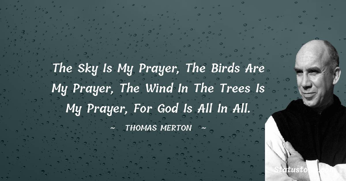 The sky is my prayer, the birds are my prayer, the wind in the trees is my prayer, for God is all in all. - Thomas Merton quotes