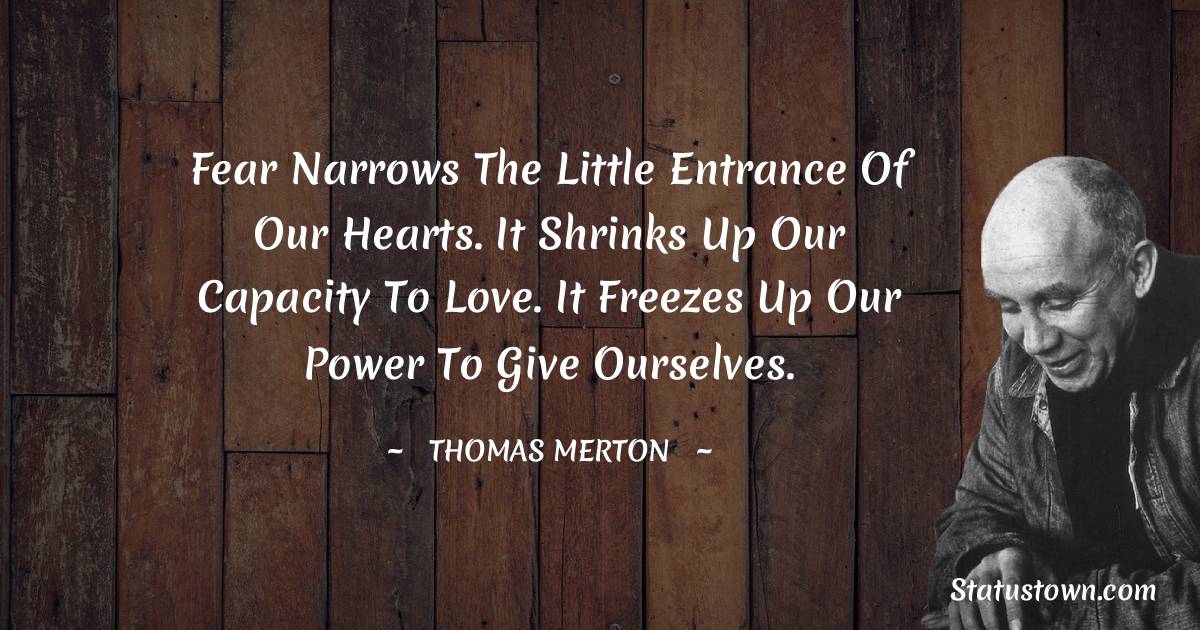 Fear narrows the little entrance of our hearts. It shrinks up our capacity to love. It freezes up our power to give ourselves.