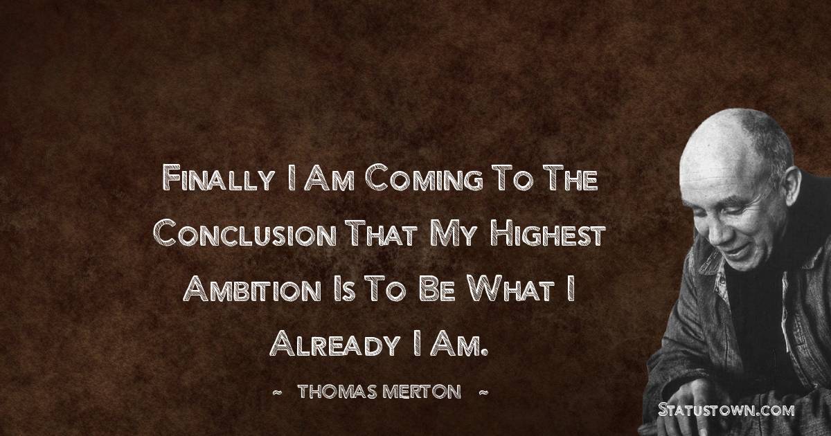 Thomas Merton Quotes - Finally I am coming to the conclusion that my highest ambition is to be what I already I am.