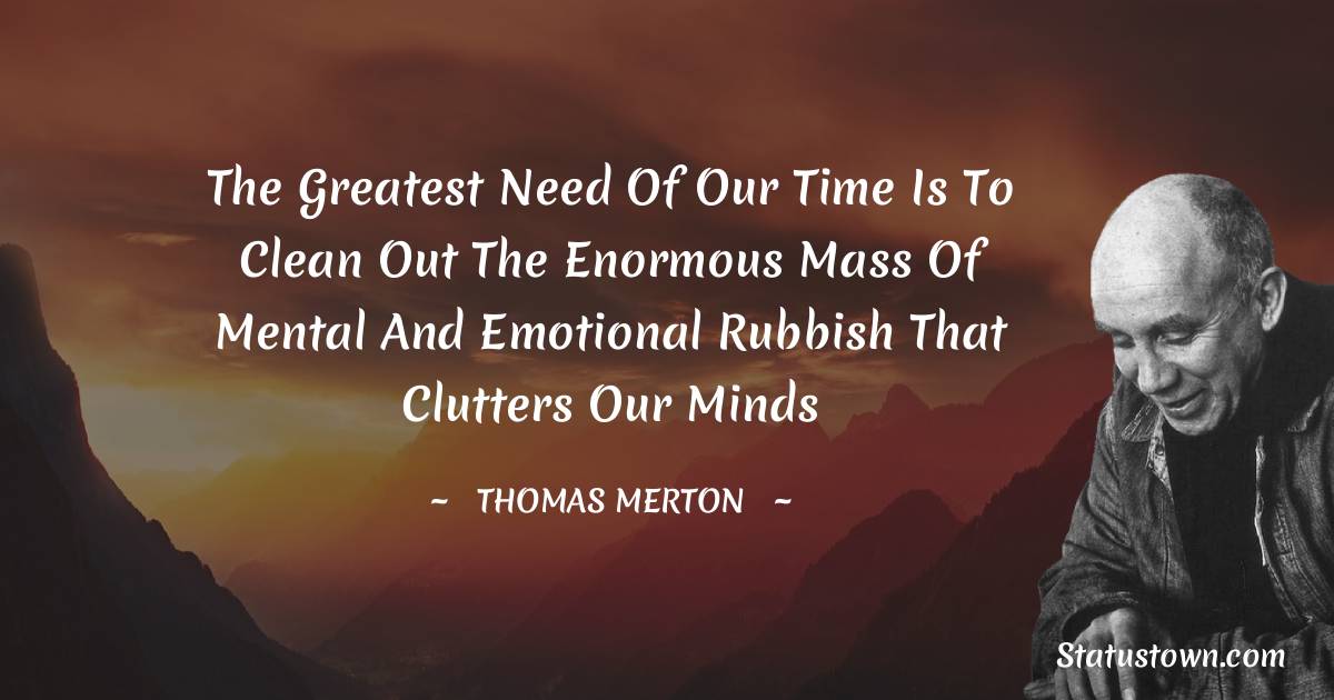 The greatest need of our time is to clean out the enormous mass of mental and emotional rubbish that clutters our minds