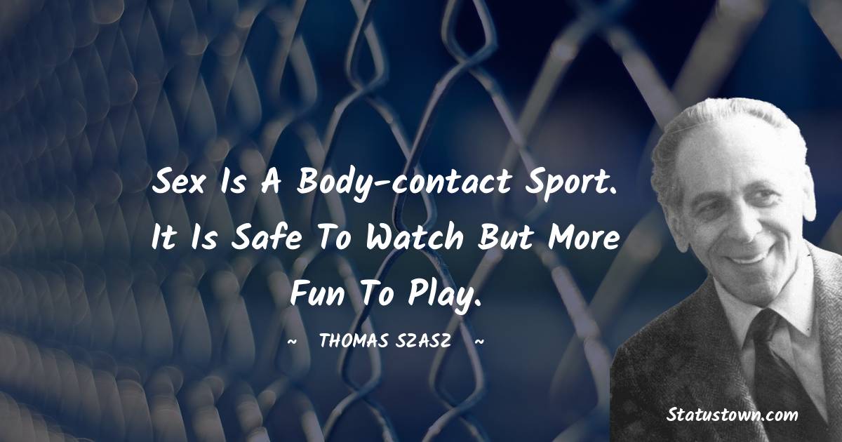 Sex is a body-contact sport. It is safe to watch but more fun to play.