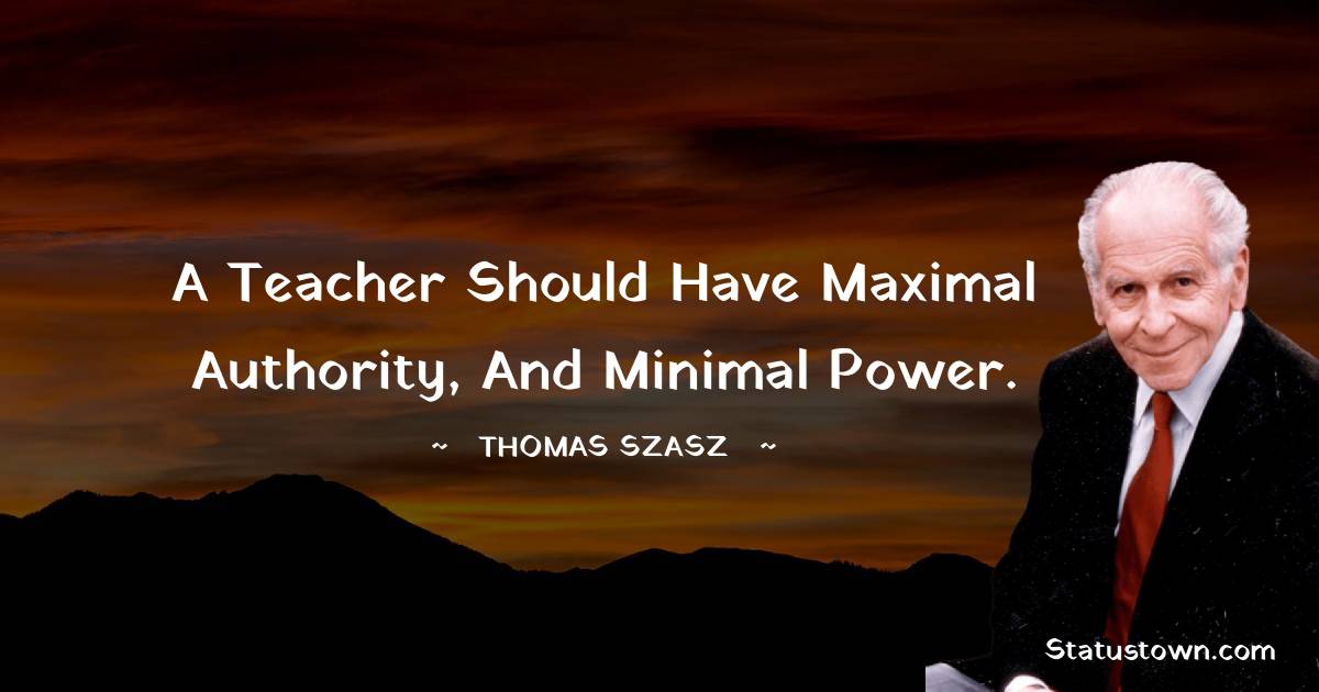 Thomas Szasz Quotes - A teacher should have maximal authority, and minimal power.