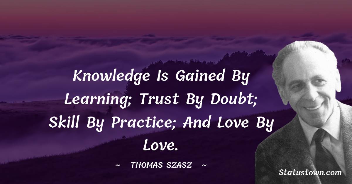Thomas Szasz Quotes - Knowledge is gained by learning; trust by doubt; skill by practice; and love by love.