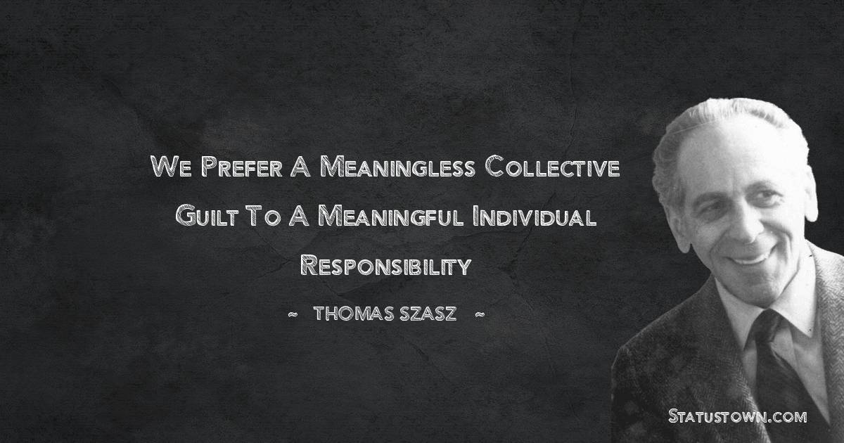 Thomas Szasz Quotes - We prefer a meaningless collective guilt to a meaningful individual responsibility