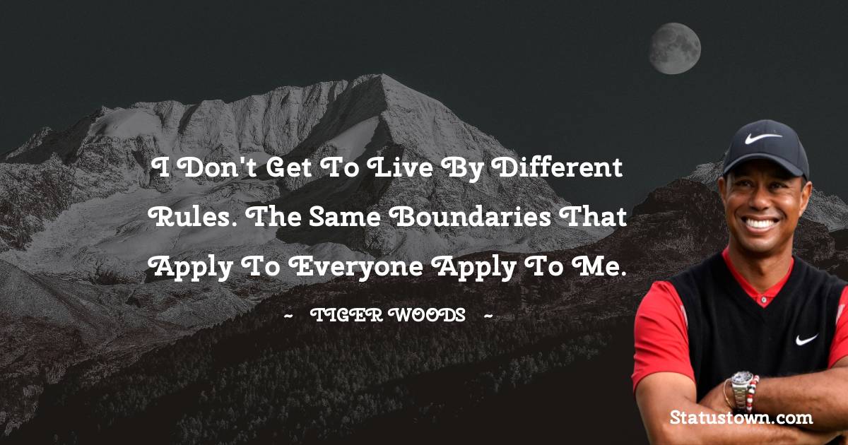 I don't get to live by different rules. The same boundaries that apply to everyone apply to me. - Tiger Woods quotes