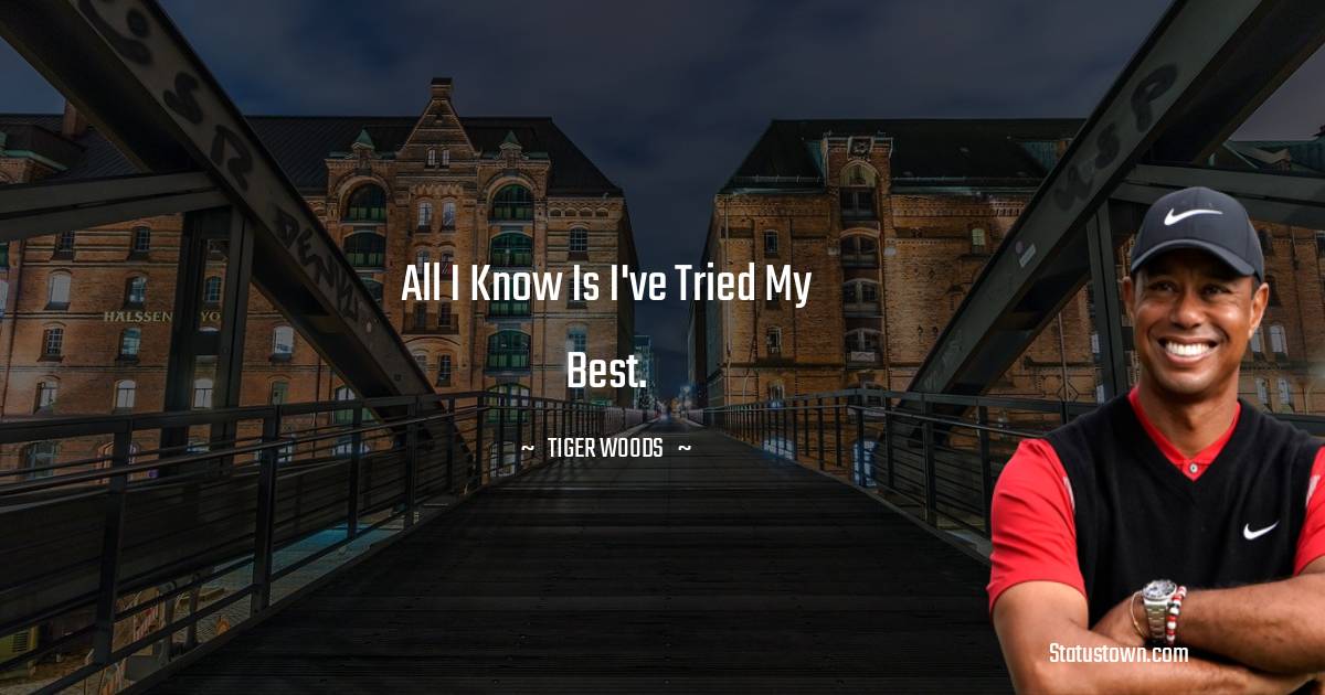 All I know is I've tried my best. - Tiger Woods quotes