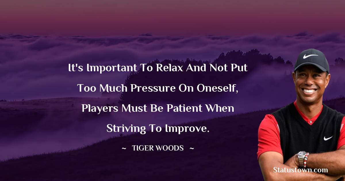 Tiger Woods Quotes - It's important to relax and not put too much pressure on oneself, players must be patient when striving to improve.