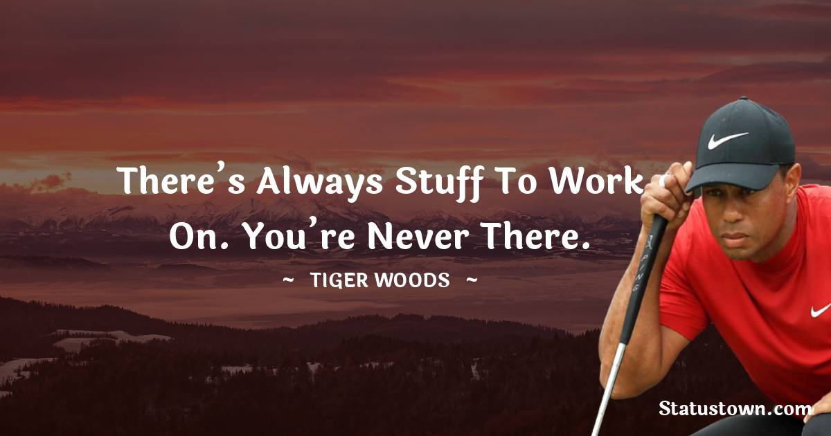 There’s always stuff to work on. You’re never there. - Tiger Woods quotes