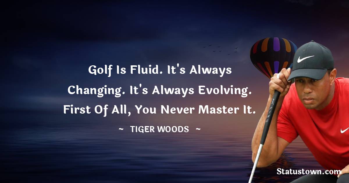 Tiger Woods Quotes - Golf is fluid. It's always changing. It's always evolving. First of all, you never master it.