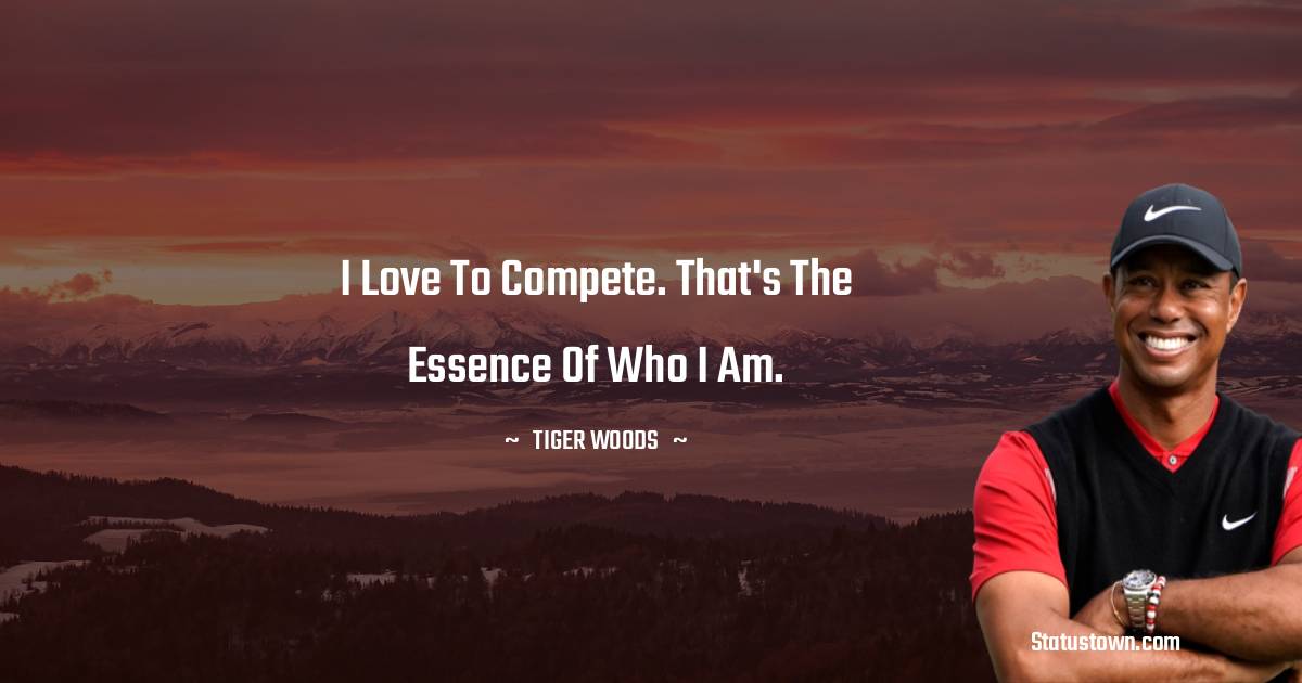 I love to compete. That's the essence of who I am. - Tiger Woods quotes