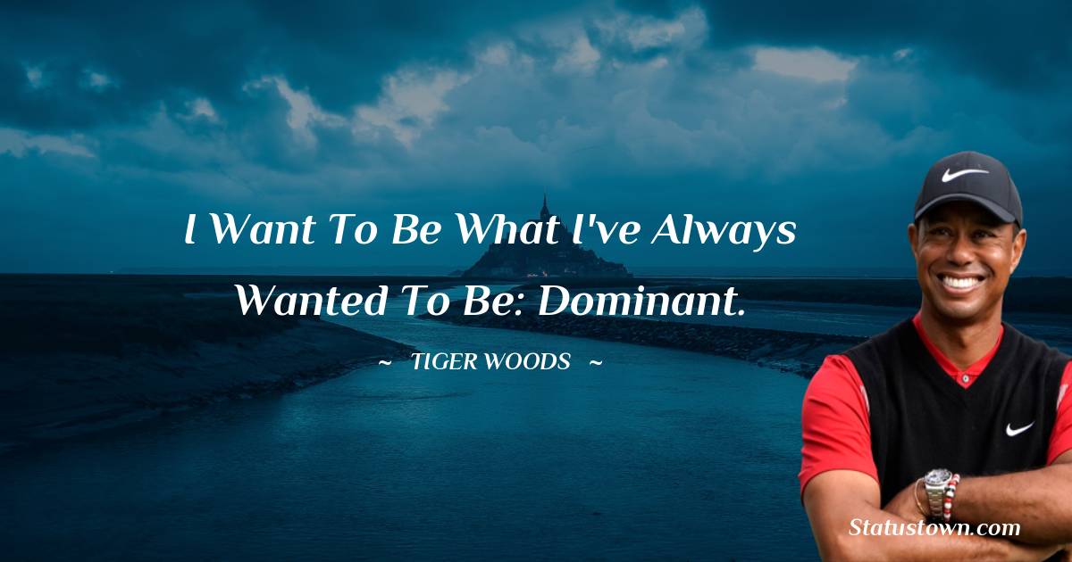 I want to be what I've always wanted to be: dominant. - Tiger Woods quotes
