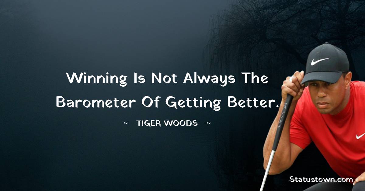 Winning is not always the barometer of getting better. - Tiger Woods quotes