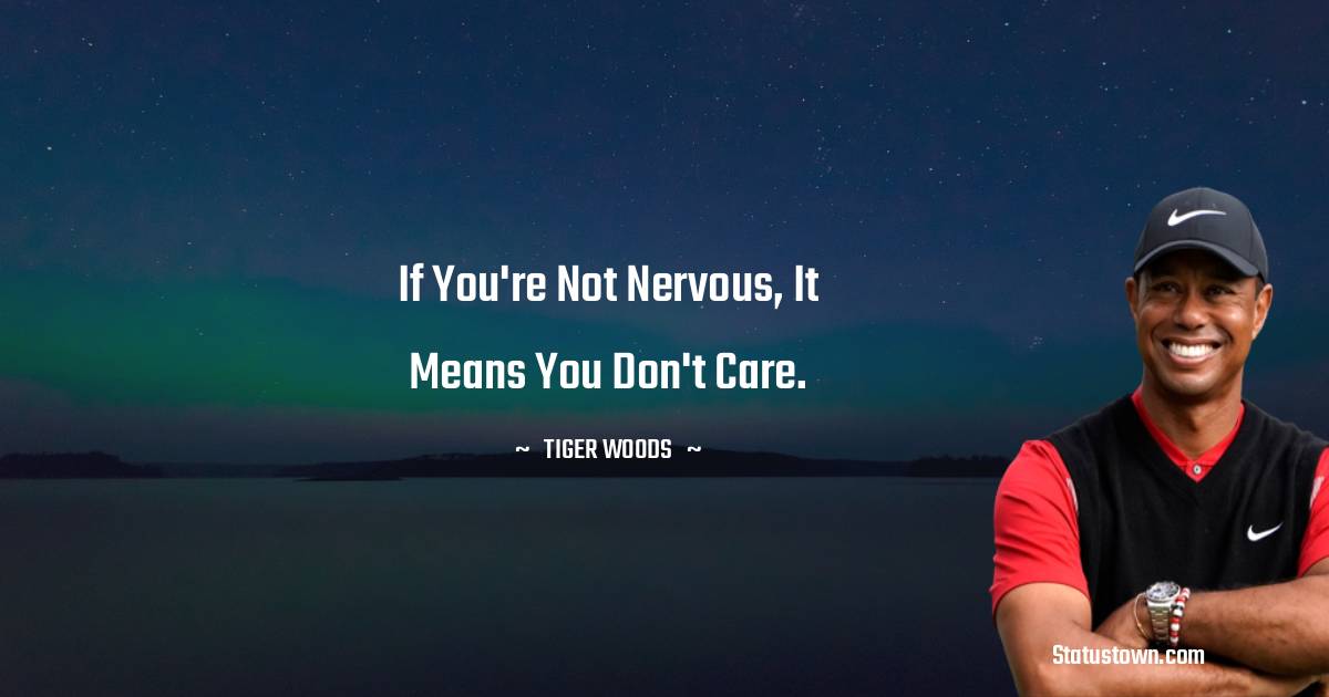 If you're not nervous, it means you don't care. - Tiger Woods quotes