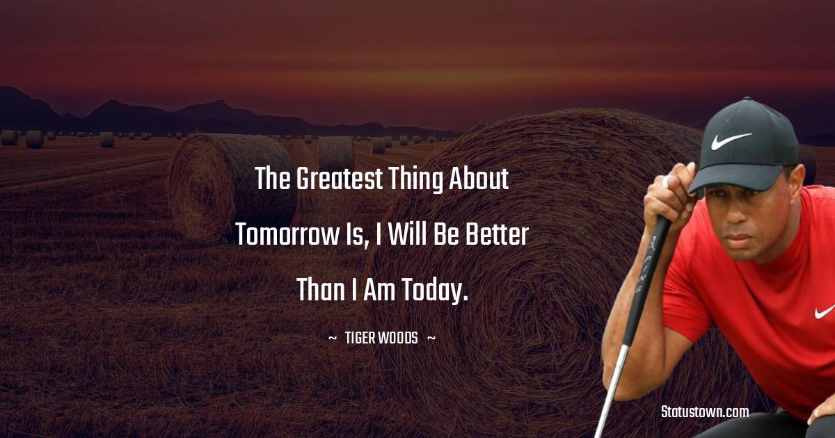 The greatest thing about tomorrow is, I will be better than I am today. - Tiger Woods quotes