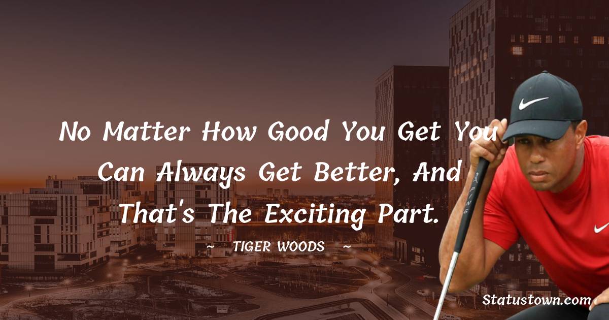 No matter how good you get you can always get better, and that's the exciting part. - Tiger Woods quotes