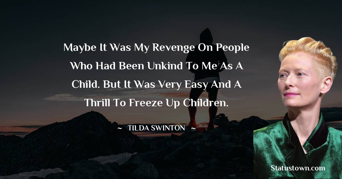 Maybe it was my revenge on people who had been unkind to me as a child. But it was very easy and a thrill to freeze up children. - Tilda Swinton quotes