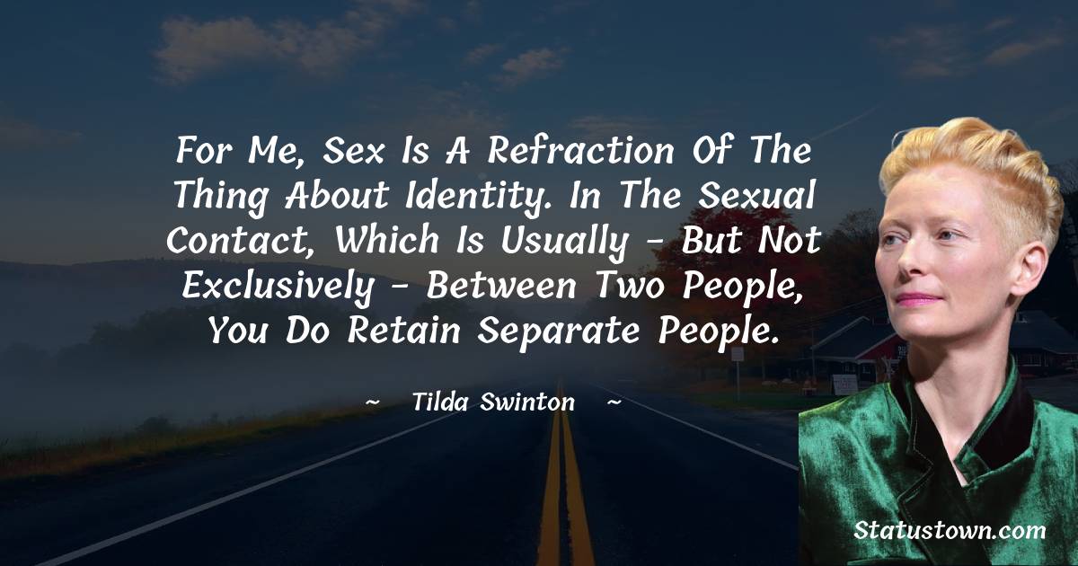 Tilda Swinton Quotes - For me, sex is a refraction of the thing about identity. In the sexual contact, which is usually - but not exclusively - between two people, you do retain separate people.