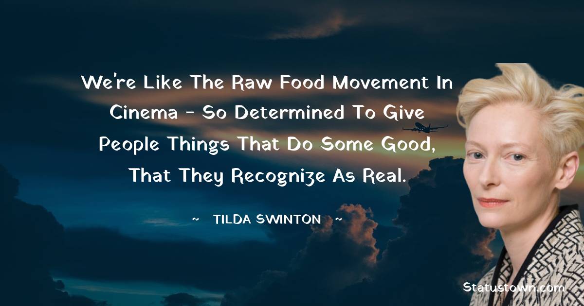 Tilda Swinton Quotes - We're like the raw food movement in cinema - so determined to give people things that do some good, that they recognize as real.