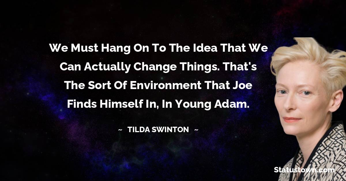 We must hang on to the idea that we can actually change things. That's the sort of environment that Joe finds himself in, in Young Adam. - Tilda Swinton quotes