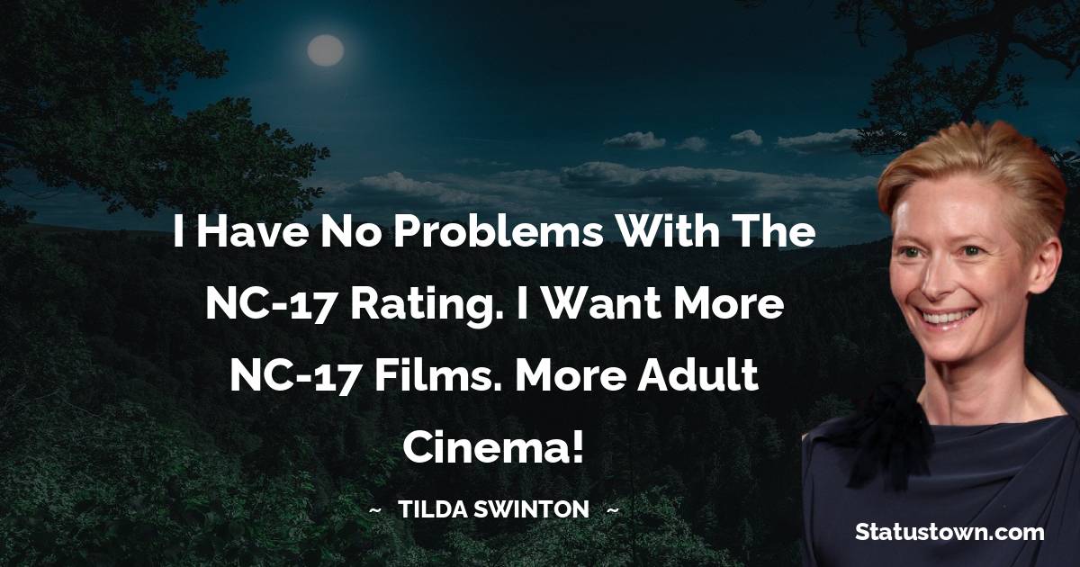 I have no problems with the NC-17 rating. I want more NC-17 films. More adult cinema! - Tilda Swinton quotes