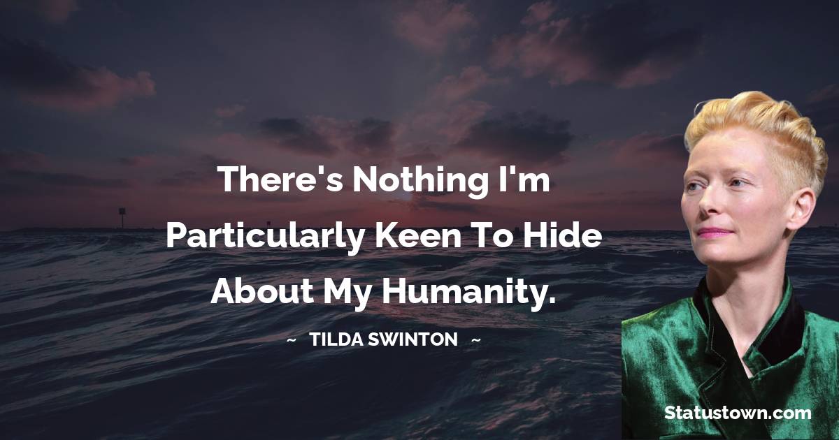 There's nothing I'm particularly keen to hide about my humanity. - Tilda Swinton quotes