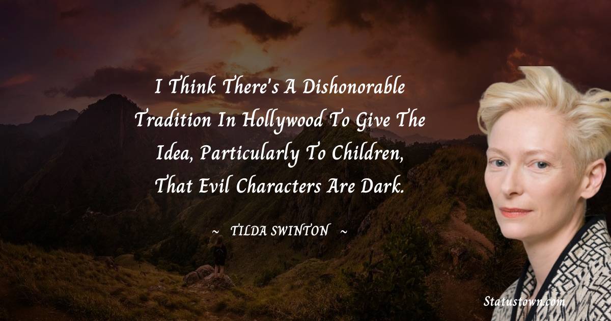 I think there's a dishonorable tradition in Hollywood to give the idea, particularly to children, that evil characters are dark. - Tilda Swinton quotes