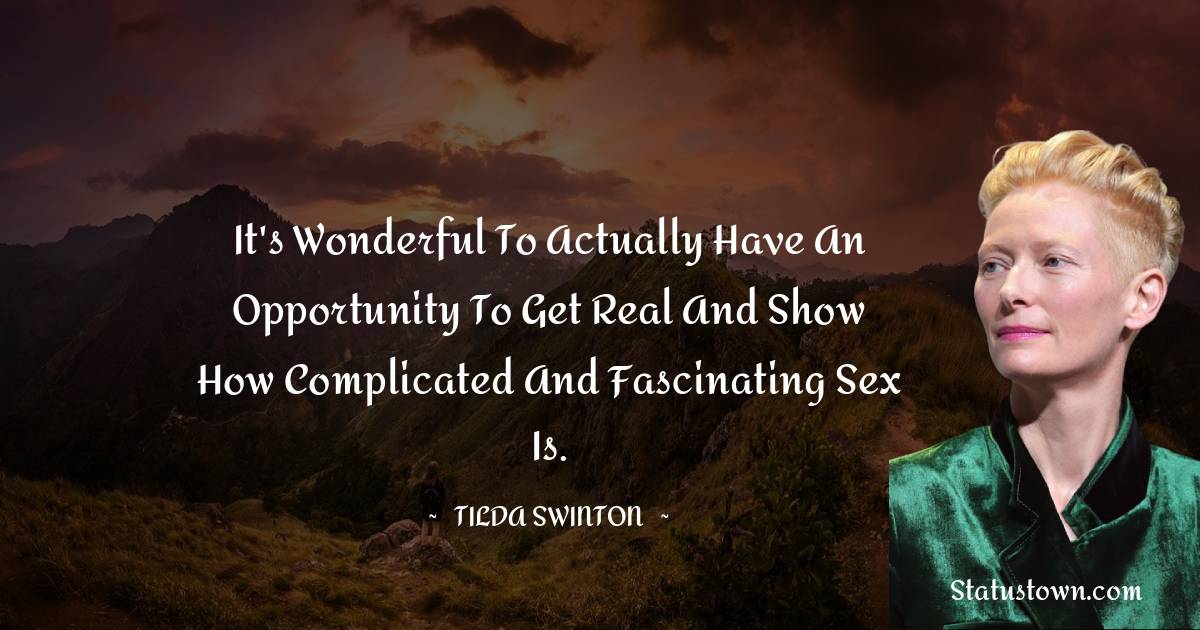 Tilda Swinton Quotes - It's wonderful to actually have an opportunity to get real and show how complicated and fascinating sex is.