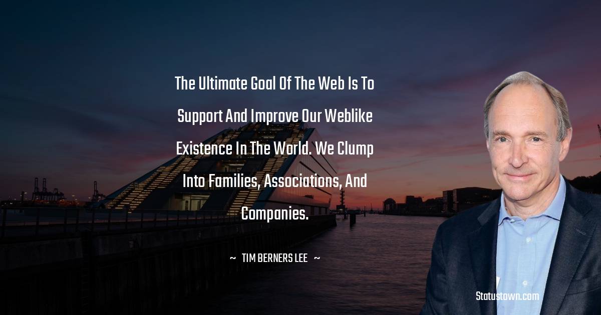 The ultimate goal of the Web is to support and improve our weblike existence in the world. We clump into families, associations, and companies. - Tim Berners Lee quotes