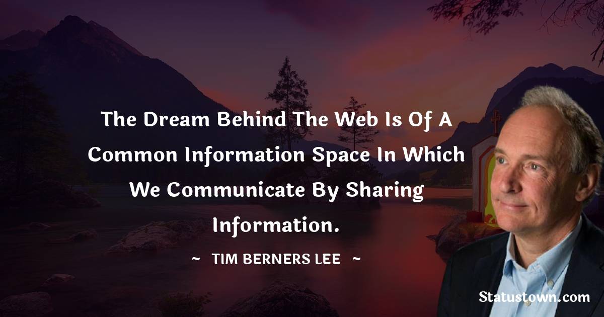 The dream behind the Web is of a common information space in which we communicate by sharing information. - Tim Berners Lee quotes