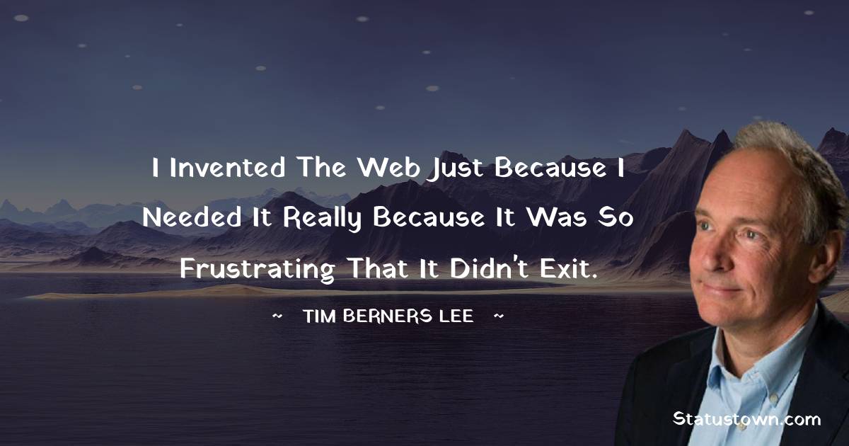 Tim Berners Lee Quotes - I invented the web just because I needed it really because it was so frustrating that it didn't exit.