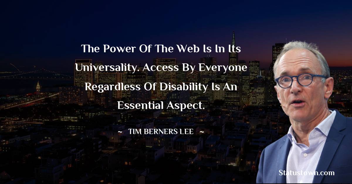The power of the Web is in its universality. Access by everyone regardless of disability is an essential aspect. - Tim Berners Lee quotes