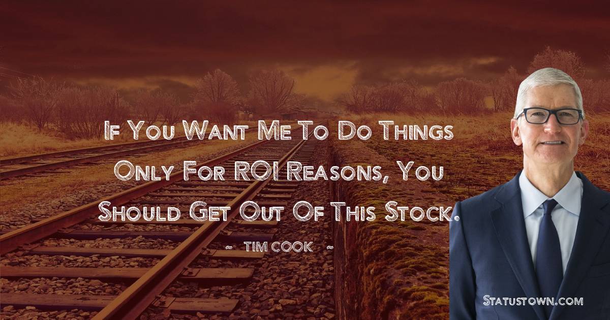 Tim Cook Quotes - If you want me to do things only for ROI reasons, you should get out of this stock.
