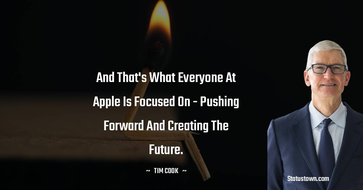 Tim Cook Quotes - And that's what everyone at Apple is focused on - pushing forward and creating the future.