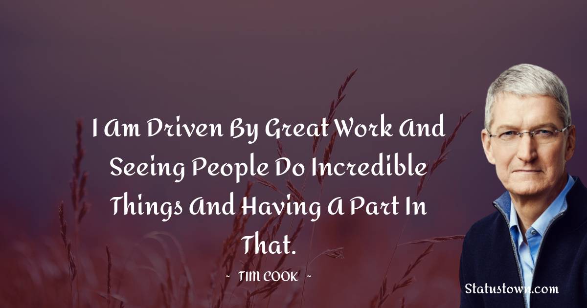 Tim Cook Quotes - I am driven by great work and seeing people do incredible things and having a part in that.