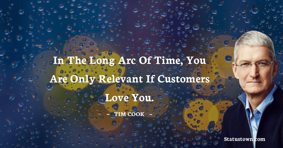 In the long arc of time, you are only relevant if customers love you.