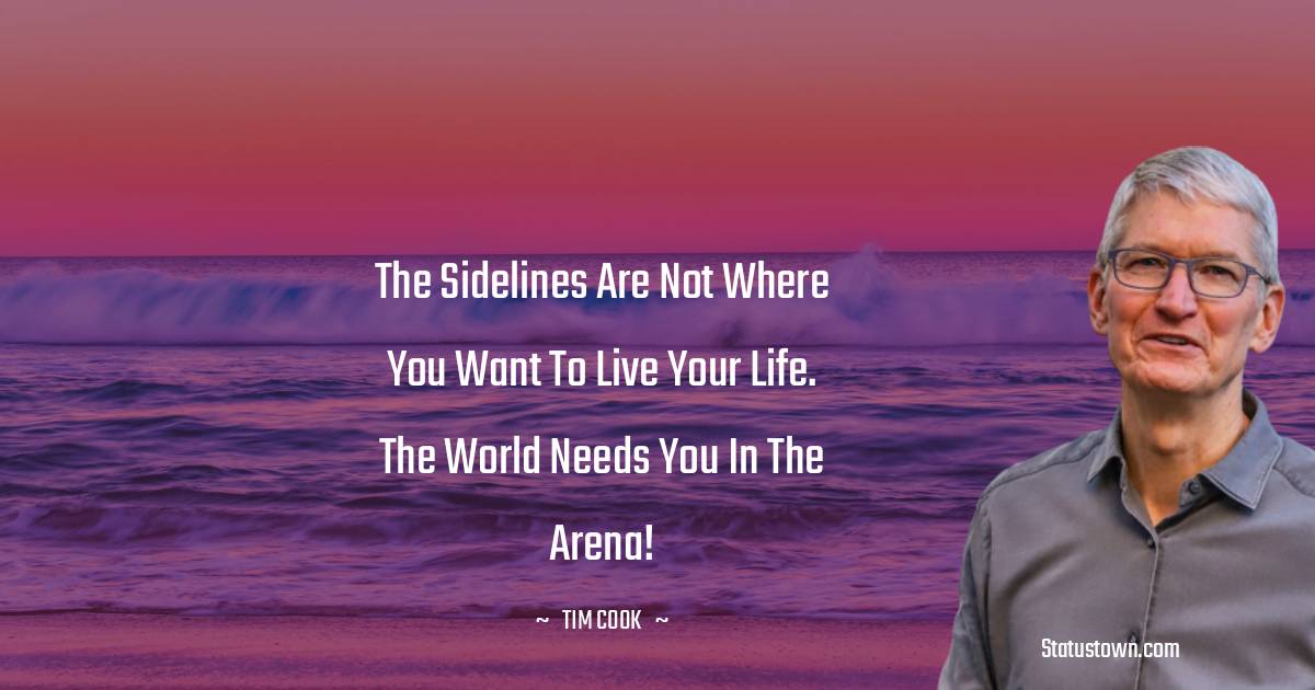 Tim Cook Quotes - The sidelines are not where you want to live your life. The world needs you in the arena!