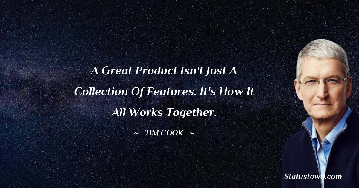 Tim Cook Quotes - A great product isn't just a collection of features. It's how it all works together.