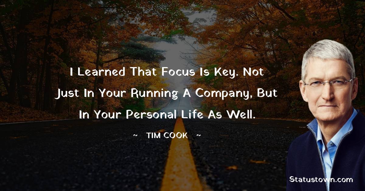 Tim Cook Quotes - I learned that focus is key. Not just in your running a company, but in your personal life as well.