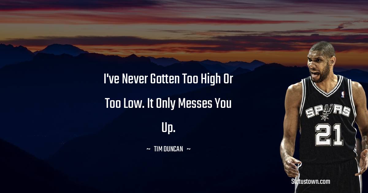 I've never gotten too high or too low. It only messes you up. - Tim Duncan quotes