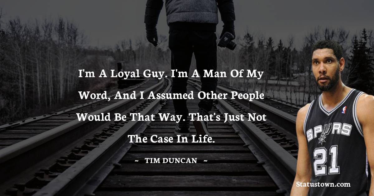 I'm a loyal guy. I'm a man of my word, and I assumed other people would be that way. That's just not the case in life.