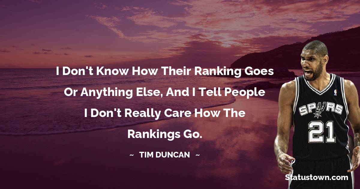 I don't know how their ranking goes or anything else, and I tell people I don't really care how the rankings go. - Tim Duncan quotes