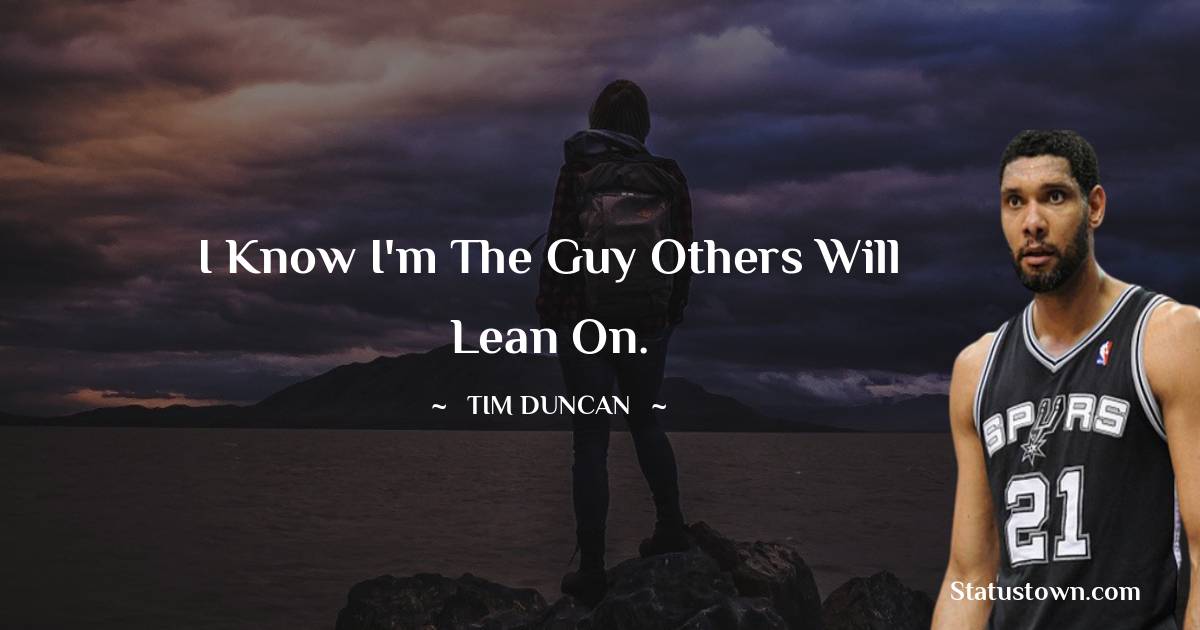Tim Duncan Quotes - I know I'm the guy others will lean on.