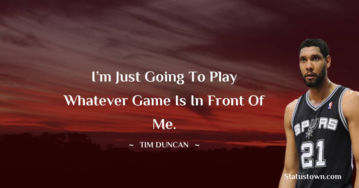 I’m just going to play whatever game is in front of me. - Tim Duncan quotes