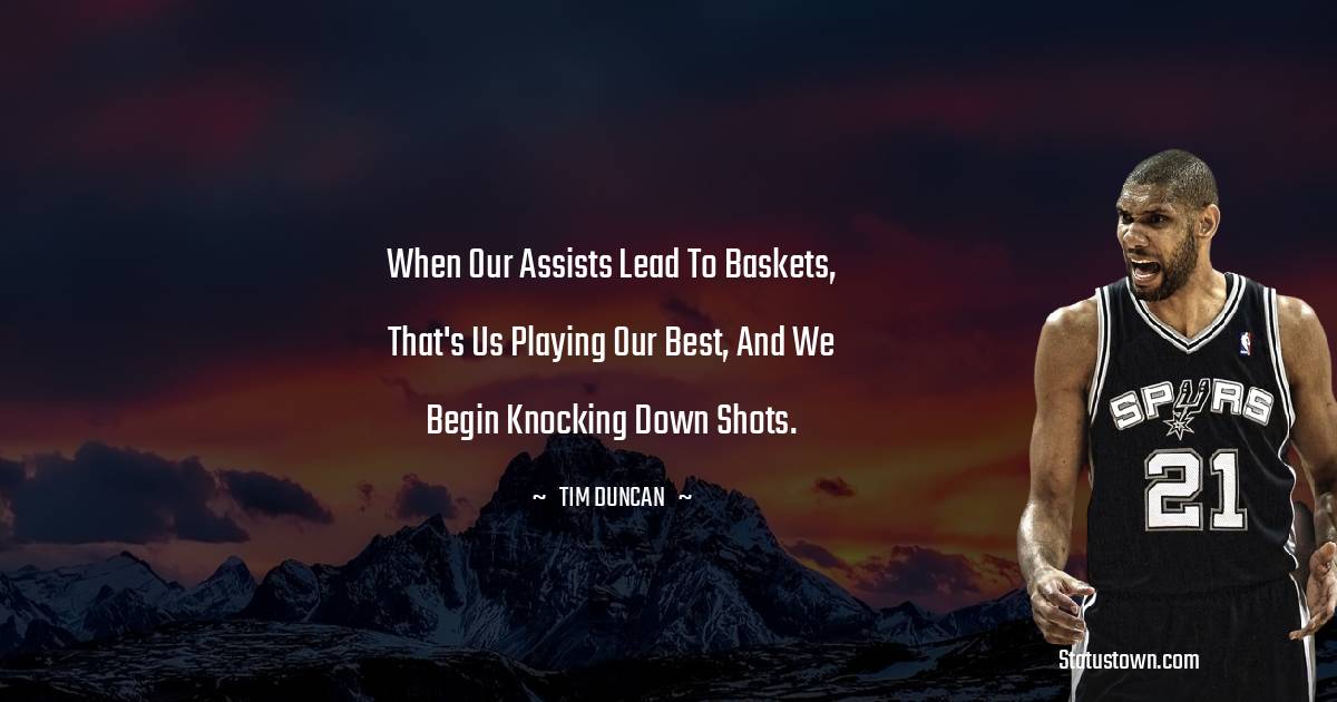 When our assists lead to baskets, that's us playing our best, and we begin knocking down shots. - Tim Duncan quotes